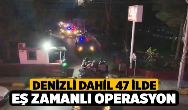 Denizli dahil 47 ilde eş zamanlı operasyon