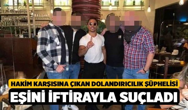 Hakim karşısına çıkan dolandırıcılık şüphelisi eşini iftirayla suçladı
