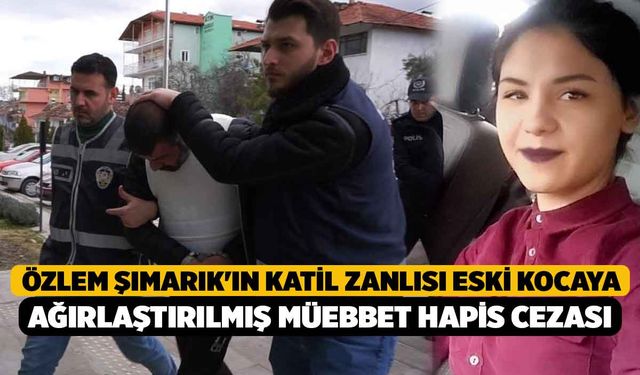 Özlem Şımarık'ın katil zanlısı eski kocaya ağırlaştırılmış müebbet hapis cezası