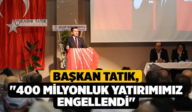 Başkan Tatık; "400 milyonluk yatırımımız engellendi"