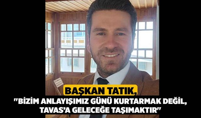 Başkan Tatık, "Bizim anlayışımız günü kurtarmak değil, Tavas’a geleceğe taşımaktır"