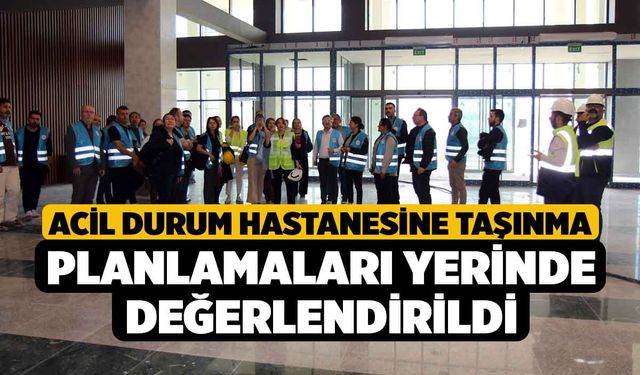 Acil Durum Hastanesine taşınma planlamaları yerinde değerlendirildi