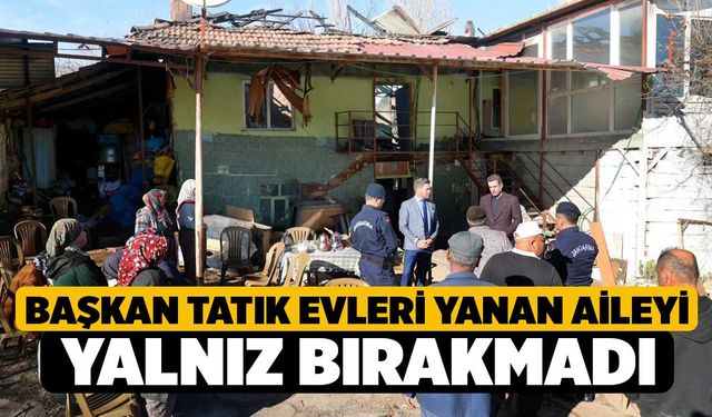 Başkan Tatık evleri yanan aileyi yalnız bırakmadı