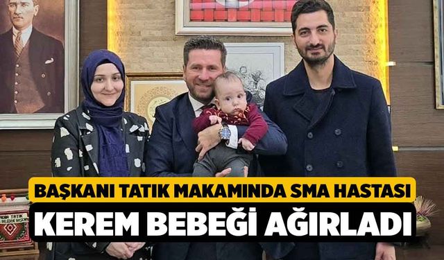 Başkanı Tatık makamında SMA hastası Kerem bebeği ağırladı