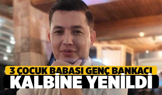 Denizli’de 3 Çocuk Babası Genç Bankacı Kalbine Yenildi