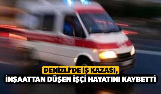 Denizli'de İş Kazası, İnşaattan Düşen İşçi Hayatını Kaybetti
