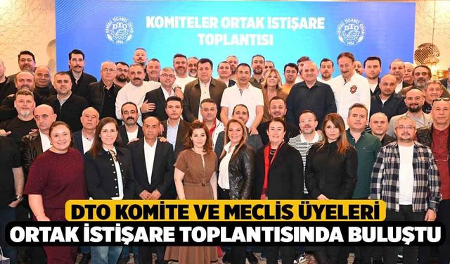 DTO komite ve meclis üyeleri ortak istişare toplantısında buluştu