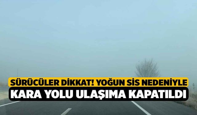 Sürücüler Dikkat! Yoğun sis nedeniyle kara yolu ulaşıma kapatıldı