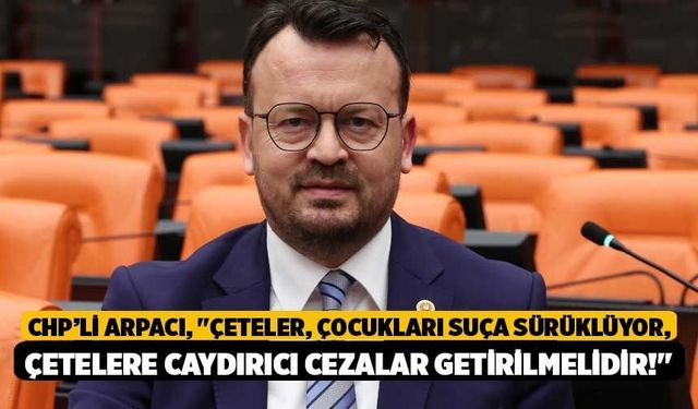 CHP’li Arpacı, "Çeteler, Çocukları Suça Sürüklüyor, Çetelere Caydırıcı Cezalar Getirilmelidir!"