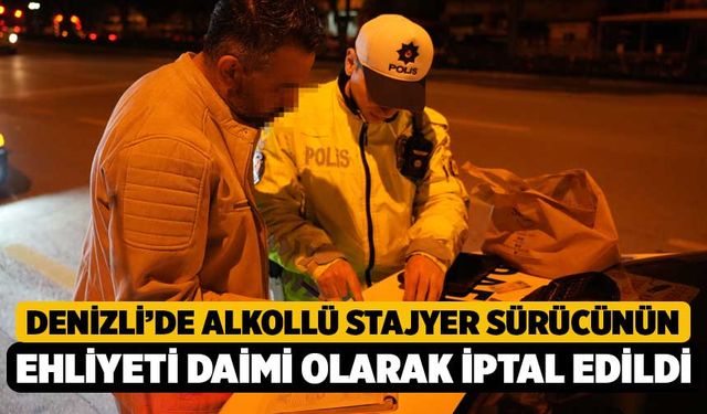 Denizli’de Alkollü Stajyer Sürücünün Ehliyeti Daimi Olarak İptal Edildi