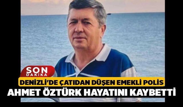 Denizli'de Çatıdan Düşen Emekli Polis Ahmet Öztürk Hayatını Kaybetti