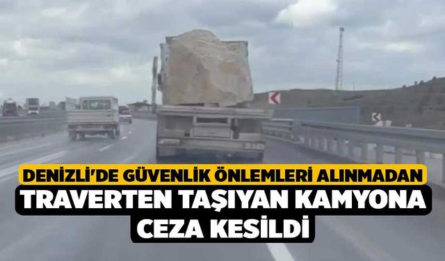 Denizli'de Güvenlik önlemleri alınmadan traverten taşıyan kamyona ceza kesildi