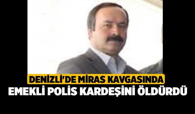 Denizli'de miras kavgasında emekli polis kardeşini öldürdü