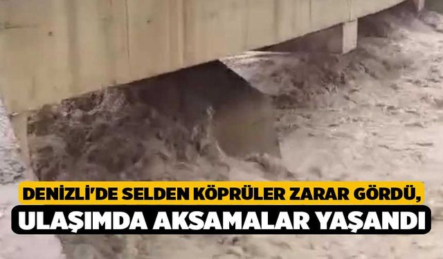 Denizli'de Selden Köprüler Zarar Gördü, Ulaşımda Aksamalar Yaşandı