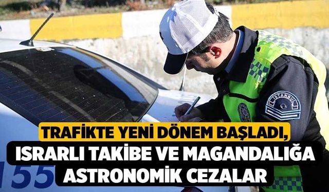 Trafikte Yeni Dönem Başladı, Israrlı Takibe ve Magandalığa Astronomik Cezalar