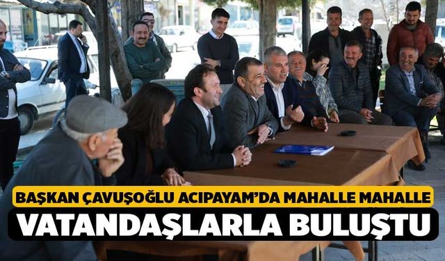 Başkan Çavuşoğlu Acıpayam’da Mahalle Mahalle Vatandaşlarla Buluştu