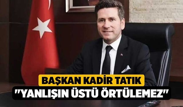 Başkan Tatık; "Yanlışın üstü örtülemez"