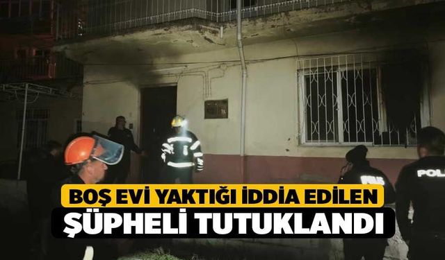Boş evi yaktığı iddia edilen şüpheli tutuklandı