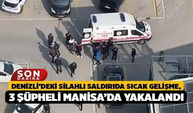Denizli’deki Silahlı Saldırıda Sıcak Gelişme, 3 Şüpheli Manisa’da Yakalandı
