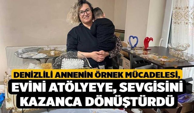 Denizlili Annenin Örnek Mücadelesi, Evini Atölyeye, Sevgisini Kazanca Dönüştürdü