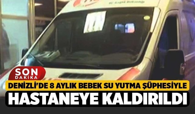 Denizli'de 8 Aylık Bebek Su Yutma Şüphesiyle Hastaneye Kaldırıldı
