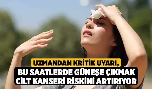 Uzmandan Kritik Uyarı, Bu Saatlerde Güneşe Çıkmak Cilt Kanseri Riskini Artırıyor