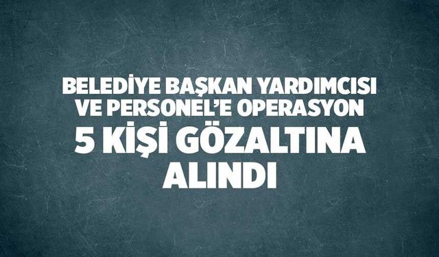 Denizli'de, Başkan Yardımcısı ve 4 Personel Gözaltına Alındı