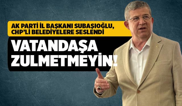 Ak Parti İl Başkanı Subaşıoğlu; “Vatandaşlara zulmetmeyin”