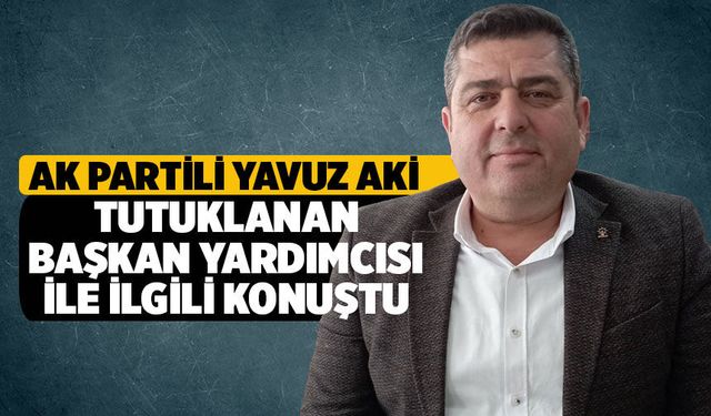 AK Partili Yavuz Aki tutuklanan belediye başkan yardımcısı ile ilgili konuştu