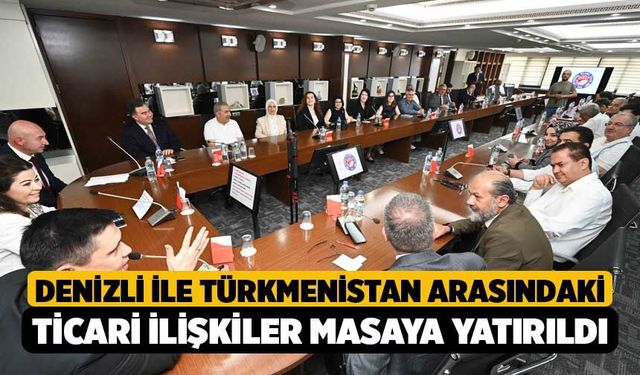 Denizli ile Türkmenistan arasındaki ticari ilişkiler masaya yatırıldı
