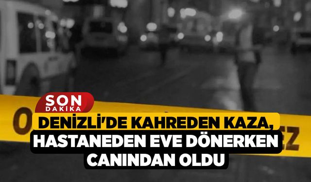 Denizli'de Kahreden Kaza, Hastaneden Eve Dönerken Canından Oldu