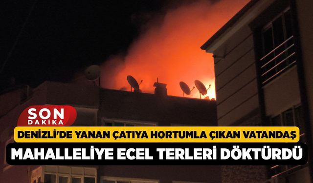 Denizli'de yanan çatıya hortumla çıkan vatandaş mahalleliye ecel terleri döktürdü