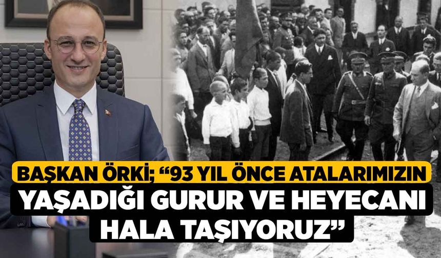 Başkan Örki; “93 yıl önce atalarımızın yaşadığı gurur ve heyecanı hala taşıyoruz”