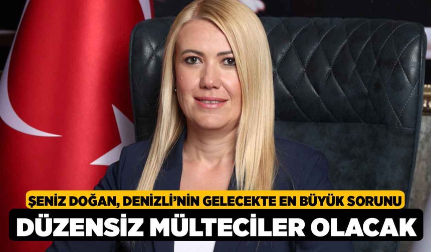 Şeniz Doğan, “Denizli’nin Gelecekte En Büyük Sorunu Düzensiz Mülteciler Olacak”