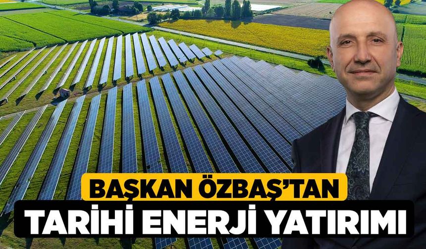 Başkan Özbaş’tan Tarihi Enerji Yatırımı