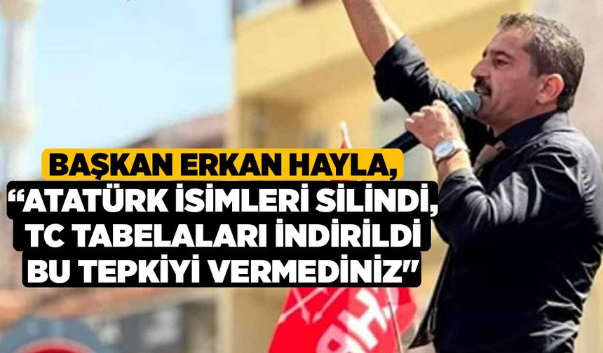 Başkan Erkan Hayla, “Atatürk İsimleri Silindi, TC Tabelaları İndirildi Bu Tepkiyi Vermediniz"
