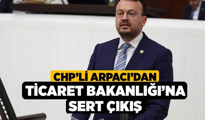 CHP’li Arpacı’dan Ticaret Bakanlığı’na Sert Çıkış