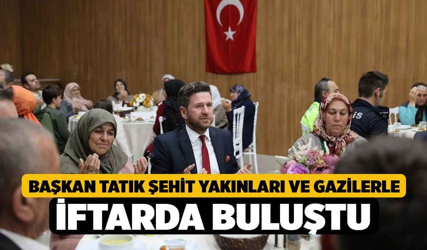 Başkan Tatık şehit yakınları ve gazilerle iftarda buluştu