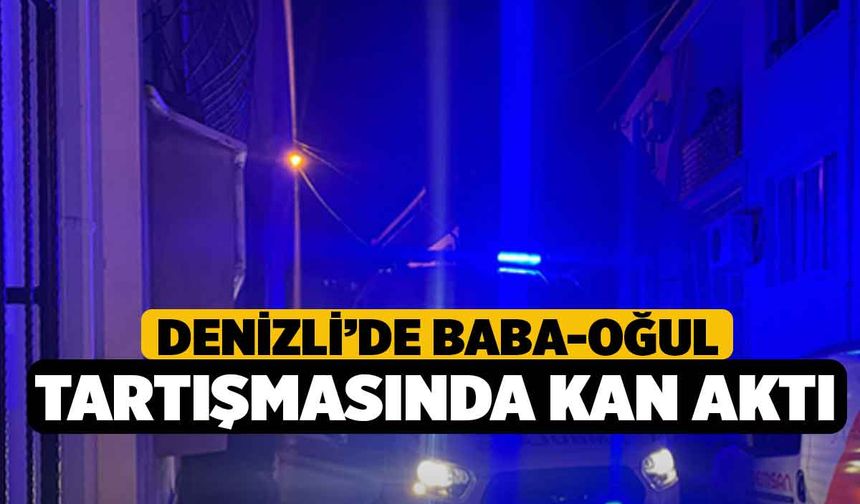 Denizli’de baba-oğul tartışmasında kan aktı