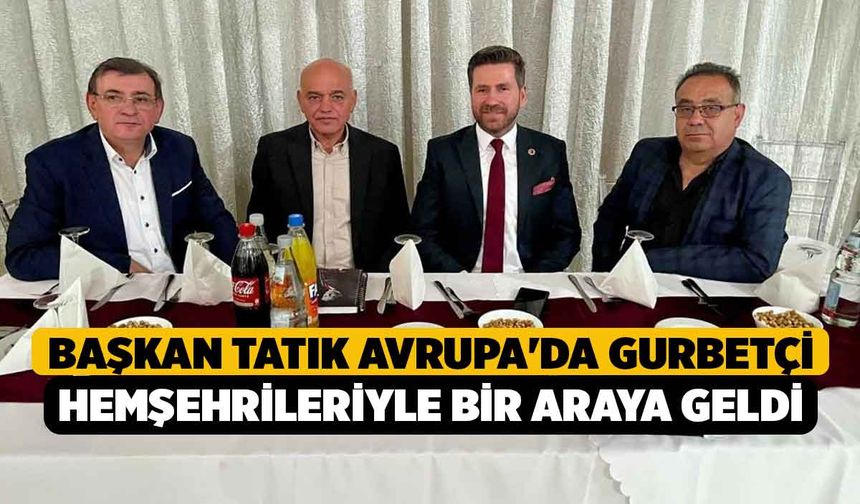 Başkan Tatık Avrupa'da gurbetçi hemşehrileriyle bir araya geldi