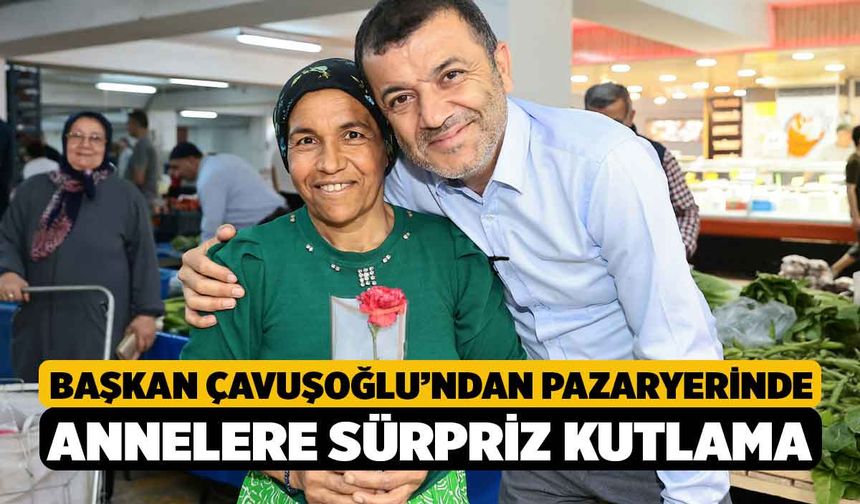 Başkan Çavuşoğlu’ndan pazaryerinde annelere sürpriz kutlama
