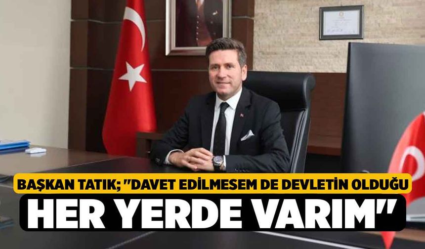 Başkan Tatık; "Davet edilmesem de devletin olduğu her yerde varım"