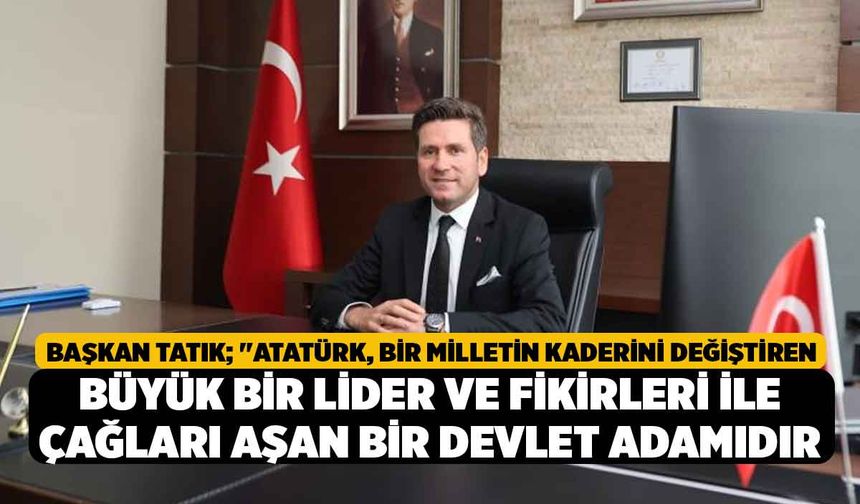 Başkan Tatık; "Atatürk, bir milletin kaderini değiştiren büyük bir lider ve fikirleri ile çağları aşan bir devlet adamıd