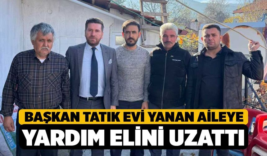 Başkan Tatık evi yanan aileye yardım elini uzattı