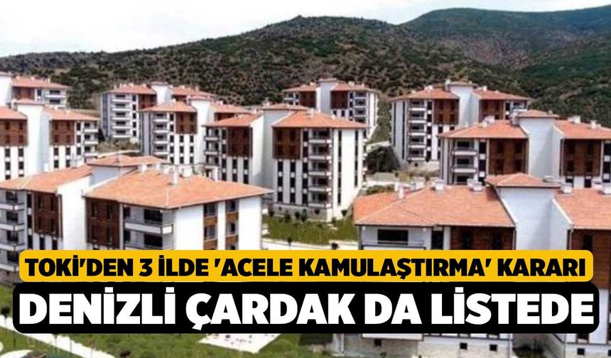 TOKİ'den 3 İlde 'Acele Kamulaştırma' Kararı: Denizli Çardak da Listede