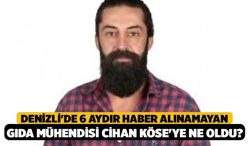 Denizli'de 6 Aydır Haber Alınamayan Gıda Mühendisi Cihan Köse'ye Ne Oldu?