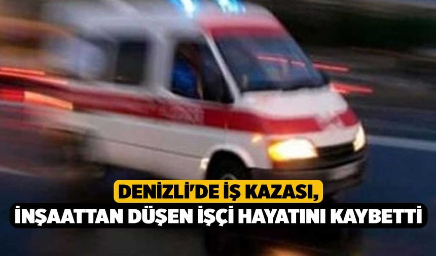 Denizli'de İş Kazası, İnşaattan Düşen İşçi Hayatını Kaybetti