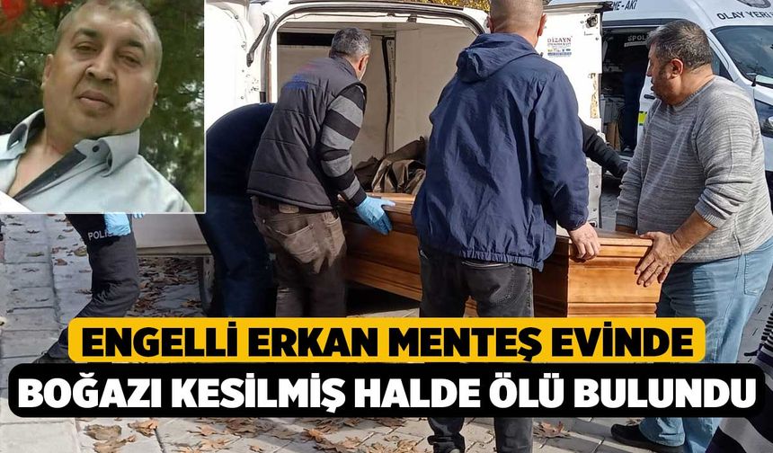 Engelli Erkan Menteş evinde boğazı kesilmiş halde ölü bulundu