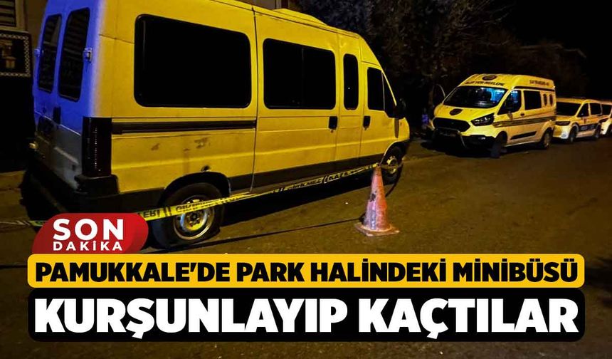 Pamukkale'de Park halindeki minibüsü kurşunlayıp kaçtılar