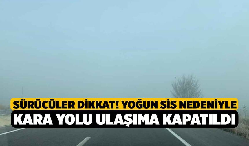 Sürücüler Dikkat! Yoğun sis nedeniyle kara yolu ulaşıma kapatıldı